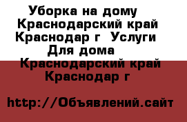 Уборка на дому. - Краснодарский край, Краснодар г. Услуги » Для дома   . Краснодарский край,Краснодар г.